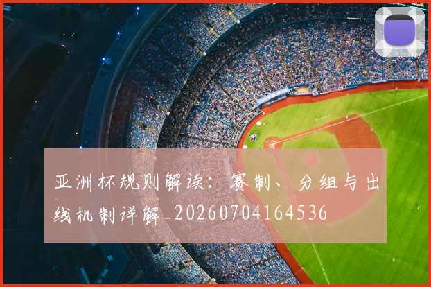 亚洲杯规则解读：赛制、分组与出线机制详解_20260704164536