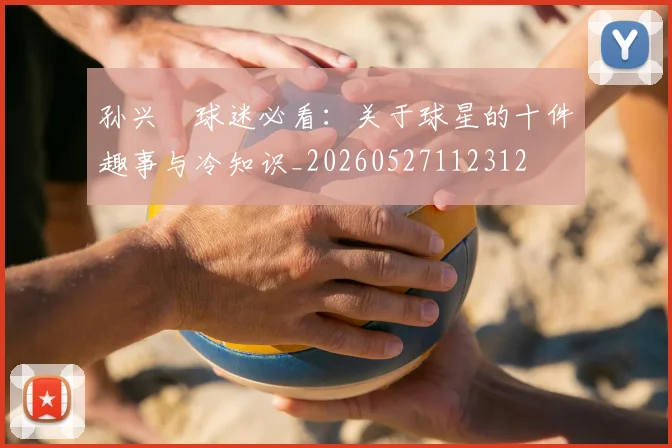 孙兴慜球迷必看:关于球星的十件趣事与冷知识_20260527112312