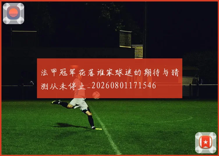 法甲冠军花落谁家球迷的期待与猜测从未停止_20260801171546