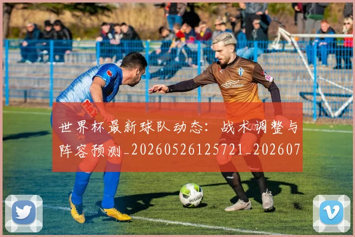 世界杯最新球队动态:战术调整与阵容预测_20260526125721_20260715192252