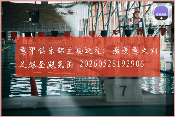 意甲俱乐部主场巡礼:感受意大利足球圣殿氛围_20260528192906