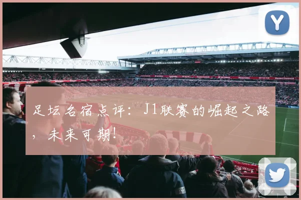 足坛名宿点评:J1联赛的崛起之路,未来可期!