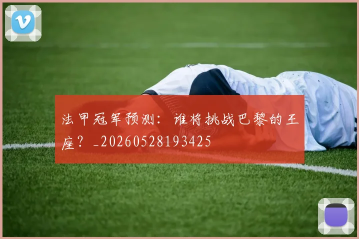 法甲冠军预测：谁将挑战巴黎的王座？_20260528193425