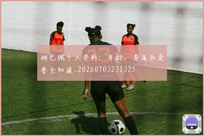 姆巴佩个人资料:年龄、身高和荣誉全知道_20260703231325