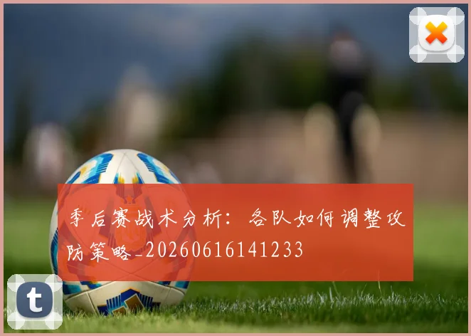 季后赛战术分析:各队如何调整攻防策略_20260616141233