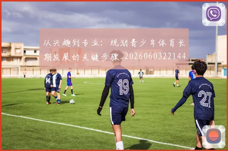 从兴趣到专业:规划青少年体育长期发展的关键步骤_20260603221441_20260703211936