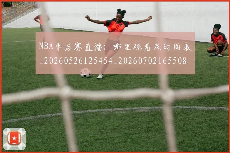 NBA季后赛直播：哪里观看及时间表_20260526125454_20260702165508