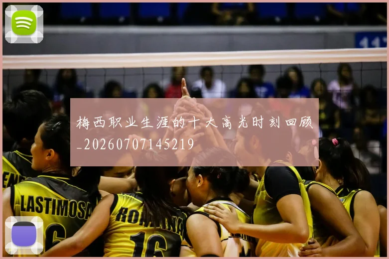 梅西职业生涯的十大高光时刻回顾_20260707145219