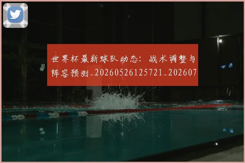 世界杯最新球队动态:战术调整与阵容预测_20260526125721_20260715192252