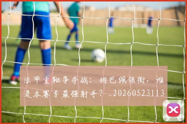 法甲金靴争夺战：姆巴佩领衔，谁是本赛季最强射手？_20260523113538