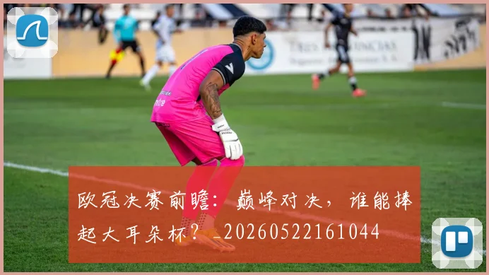 欧冠决赛前瞻:巅峰对决,谁能捧起大耳朵杯?_20260522161044