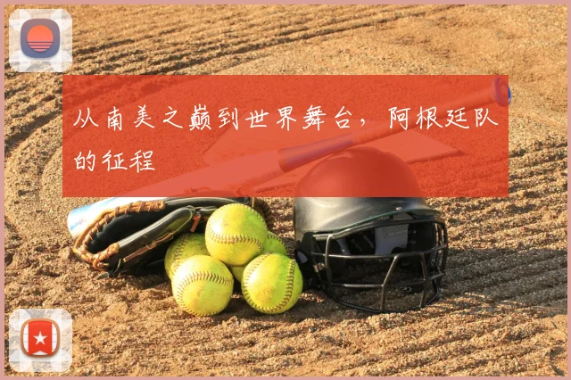 从南美之巅到世界舞台,阿根廷队的征程