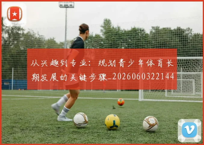 从兴趣到专业:规划青少年体育长期发展的关键步骤_20260603221441_20260703211936