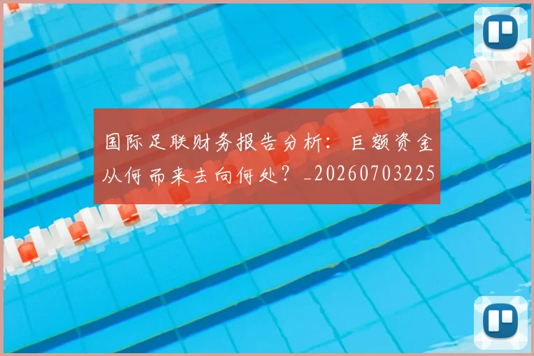 国际足联财务报告分析:巨额资金从何而来去向何处?_20260703225152_20260719170809