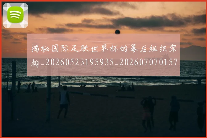 揭秘国际足联世界杯的幕后组织架构_20260523195935_20260707015747