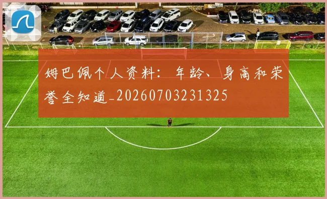 姆巴佩个人资料:年龄、身高和荣誉全知道_20260703231325