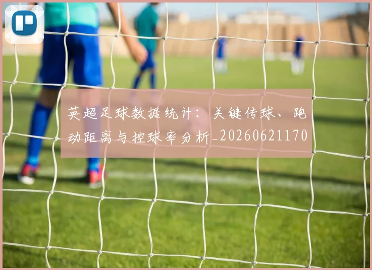 英超足球数据统计：关键传球、跑动距离与控球率分析_20260621170650
