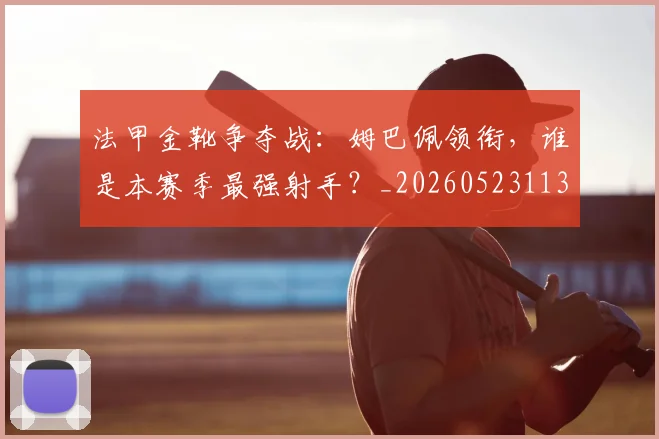 法甲金靴争夺战:姆巴佩领衔,谁是本赛季最强射手?_20260523113538