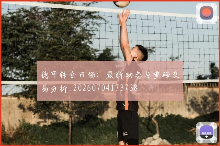 德甲转会市场:最新动态与重磅交易分析_20260704173738