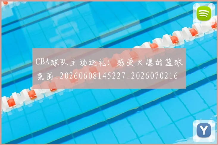 CBA球队主场巡礼:感受火爆的篮球氛围_20260608145227_20260702164251_20260712045946