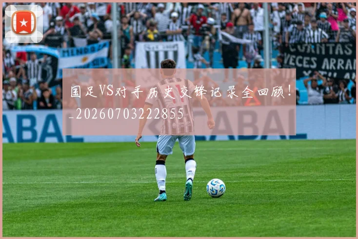 国足VS对手历史交锋记录全回顾!_20260703222855