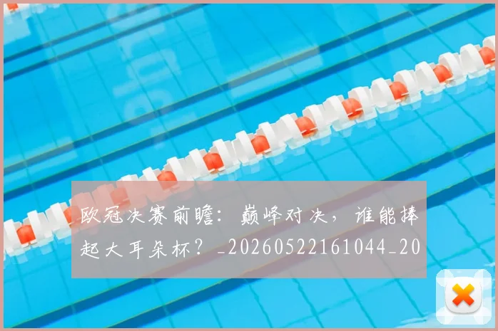 欧冠决赛前瞻:巅峰对决,谁能捧起大耳朵杯?_20260522161044_20260707150348_20260801180101