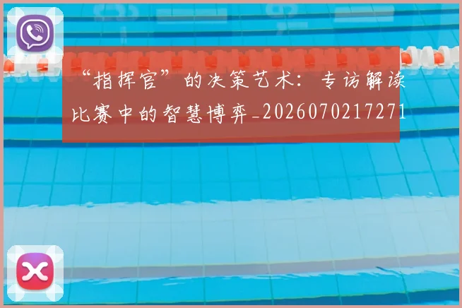 “指挥官”的决策艺术:专访解读比赛中的智慧博弈_20260702172713