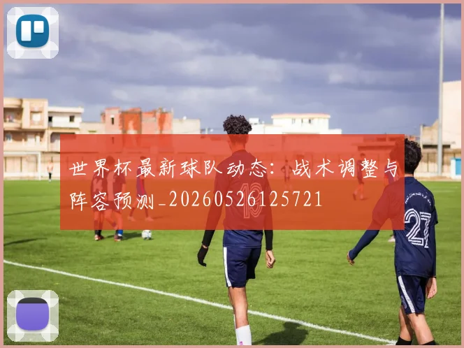 世界杯最新球队动态:战术调整与阵容预测_20260526125721
